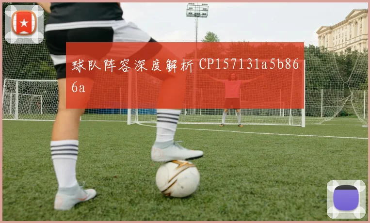 球队阵容深度解析 CP157131a5b866a