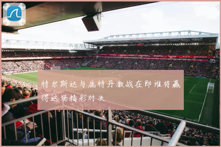 特尔斯达与鹿特丹激战在即谁将赢得这场精彩对决