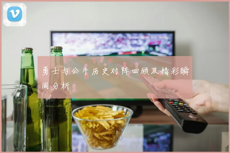 勇士与公牛历史对阵回顾及精彩瞬间分析