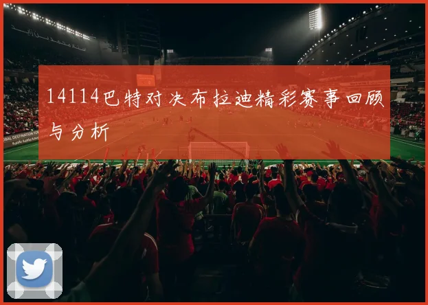 14114巴特对决布拉迪精彩赛事回顾与分析