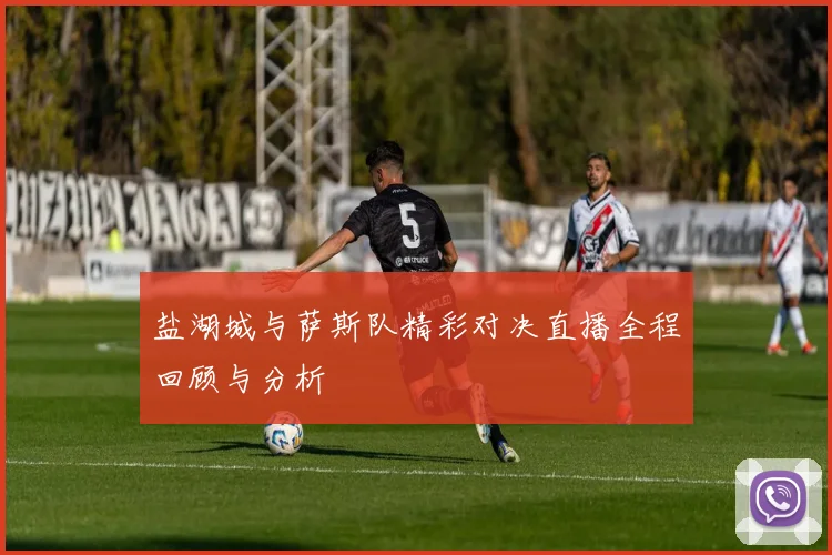 盐湖城与萨斯队精彩对决直播全程回顾与分析