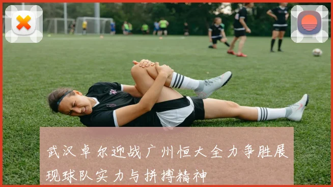 武汉卓尔迎战广州恒大全力争胜展现球队实力与拼搏精神