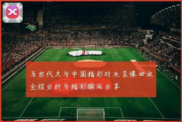 马尔代夫与中国精彩对决录像回放全程分析与精彩瞬间分享