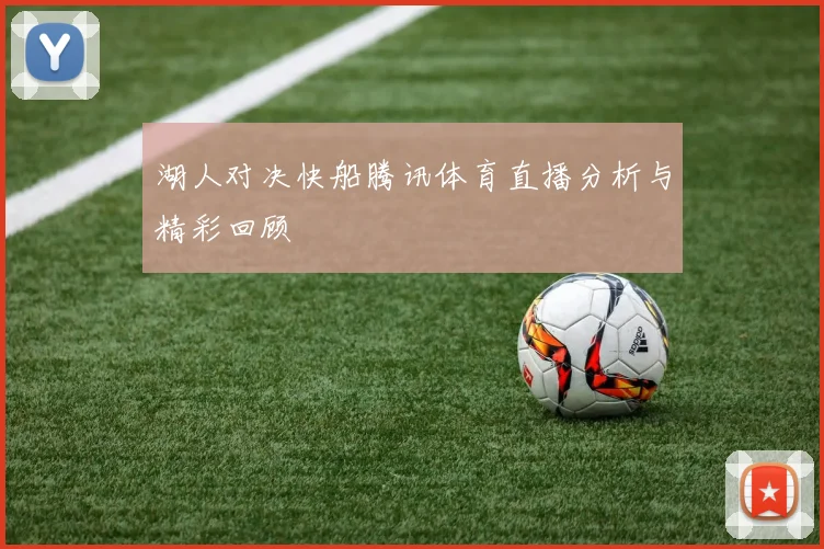 湖人对决快船腾讯体育直播分析与精彩回顾