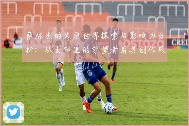 萨林杰的文学世界探索与影响力分析：从麦田里的守望者看其创作风格与主题