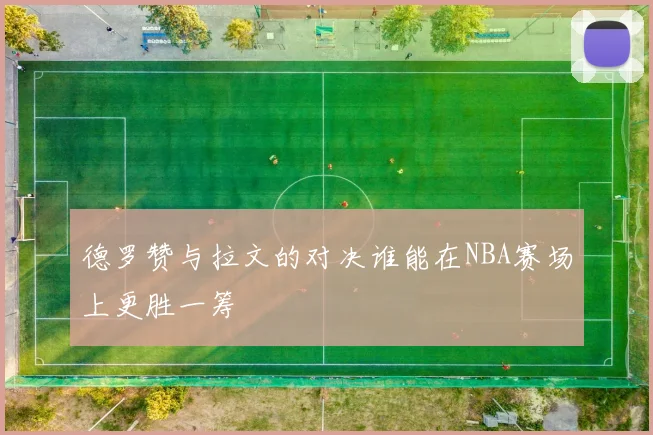 德罗赞与拉文的对决谁能在NBA赛场上更胜一筹