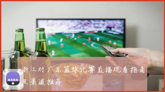 浙江对广东篮球比赛直播观看指南及渠道推荐