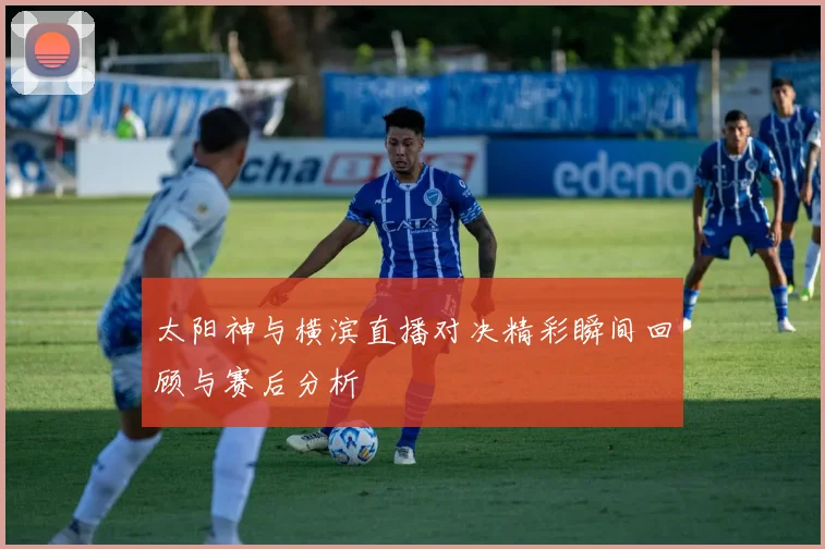 太阳神与横滨直播对决精彩瞬间回顾与赛后分析