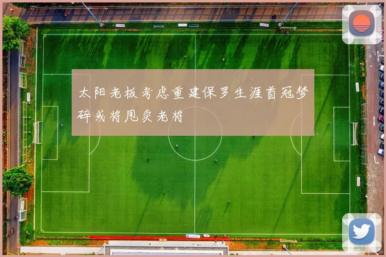 太阳老板考虑重建保罗生涯首冠梦碎或将甩卖老将