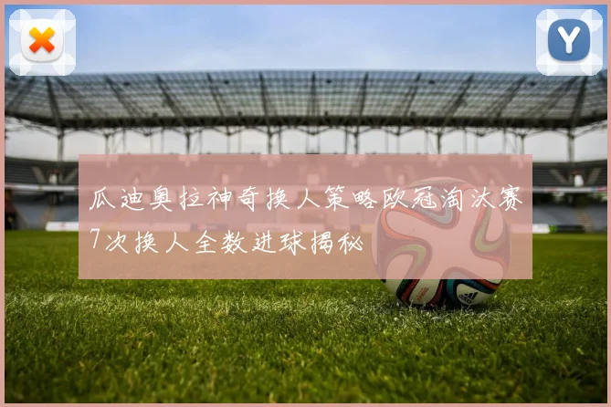 瓜迪奥拉神奇换人策略欧冠淘汰赛7次换人全数进球揭秘