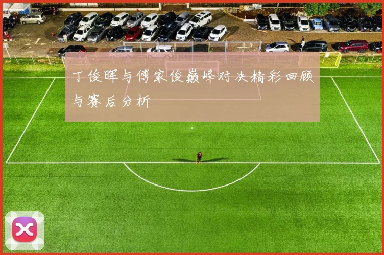 丁俊晖与傅家俊巅峰对决精彩回顾与赛后分析