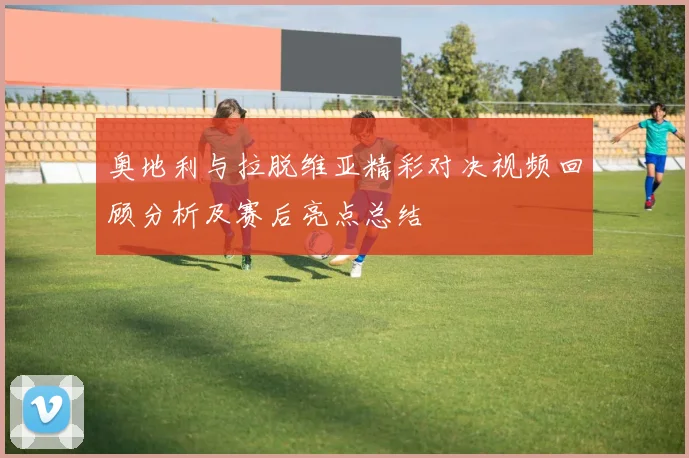 奥地利与拉脱维亚精彩对决视频回顾分析及赛后亮点总结