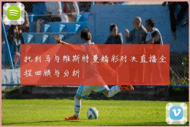 托利马与维斯特曼精彩对决直播全程回顾与分析