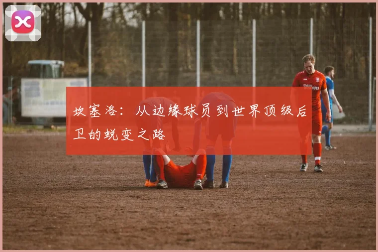 坎塞洛：从边缘球员到世界顶级后卫的蜕变之路