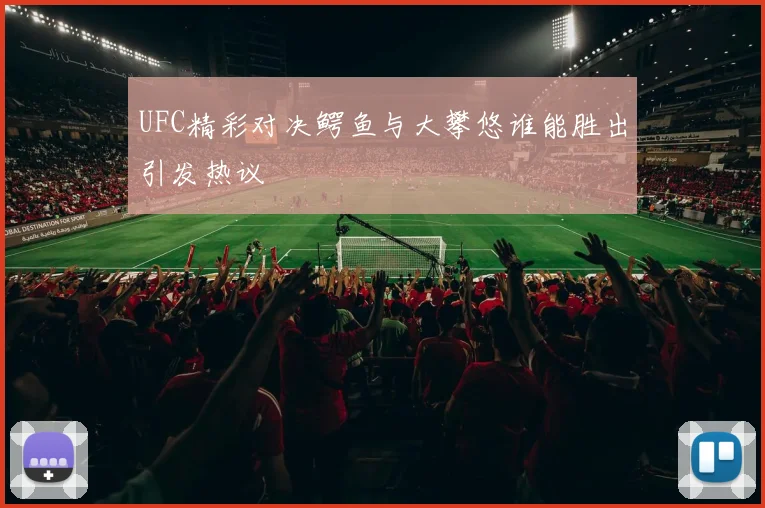 UFC精彩对决鳄鱼与大攀悠谁能胜出引发热议