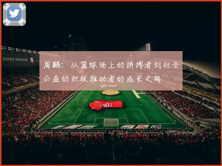 周鹏：从篮球场上的拼搏者到社会公益的积极推动者的成长之路