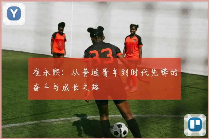 崔永熙：从普通青年到时代先锋的奋斗与成长之路