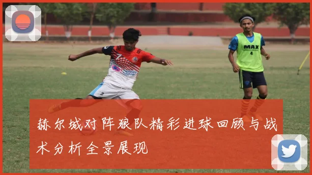 赫尔城对阵狼队精彩进球回顾与战术分析全景展现