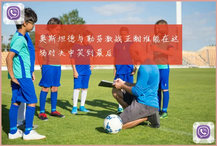 奥斯坦德与勒芬激战正酣谁能在这场对决中笑到最后