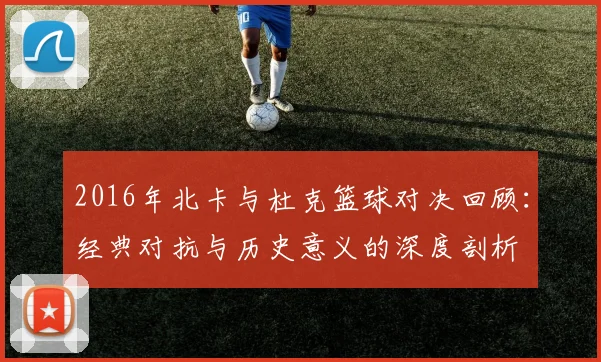 2016年北卡与杜克篮球对决回顾：经典对抗与历史意义的深度剖析