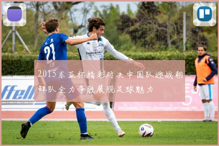 2015东亚杯精彩对决中国队迎战朝鲜队全力争胜展现足球魅力