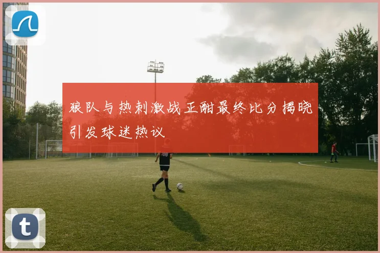 狼队与热刺激战正酣最终比分揭晓引发球迷热议