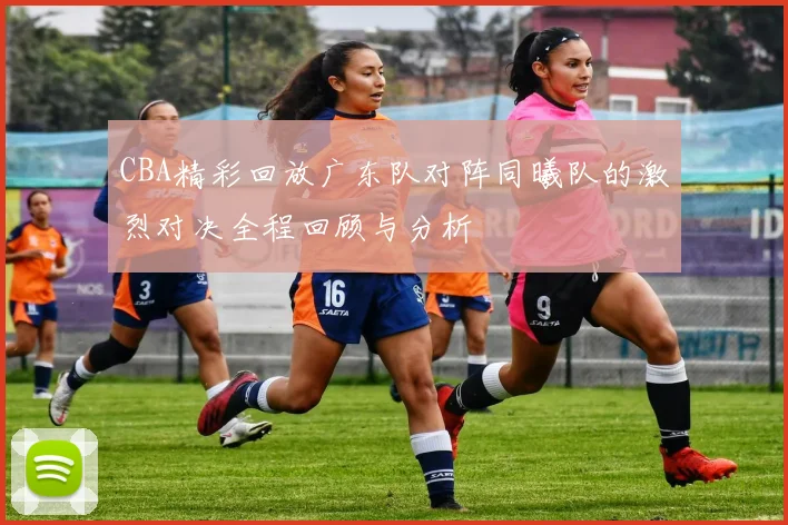 CBA精彩回放广东队对阵同曦队的激烈对决全程回顾与分析