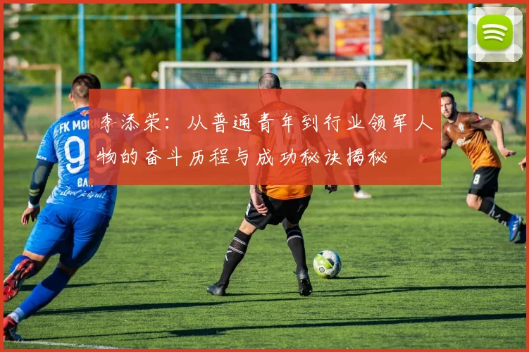 李添荣：从普通青年到行业领军人物的奋斗历程与成功秘诀揭秘