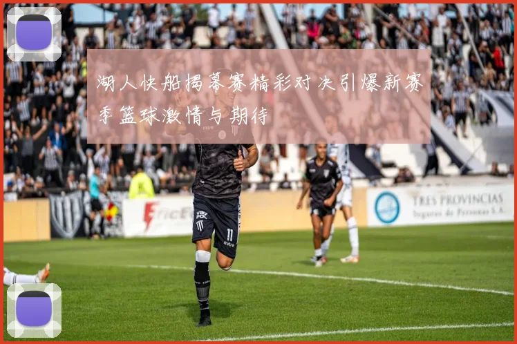 湖人快船揭幕赛精彩对决引爆新赛季篮球激情与期待