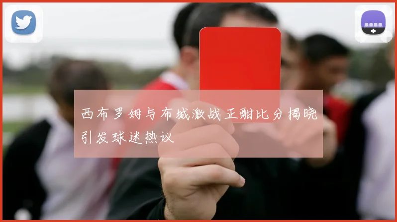 西布罗姆与布城激战正酣比分揭晓引发球迷热议
