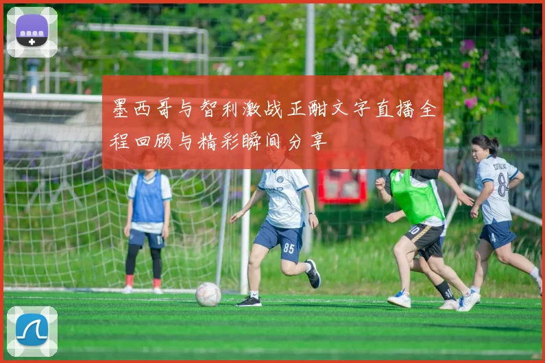 墨西哥与智利激战正酣文字直播全程回顾与精彩瞬间分享