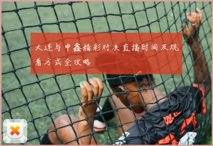 大连与申鑫精彩对决直播时间及观看方式全攻略