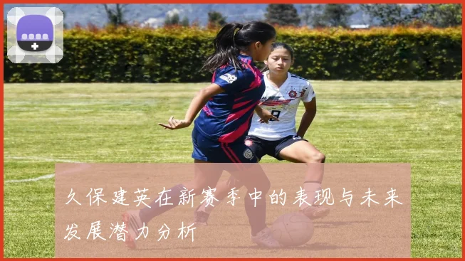 久保建英在新赛季中的表现与未来发展潜力分析