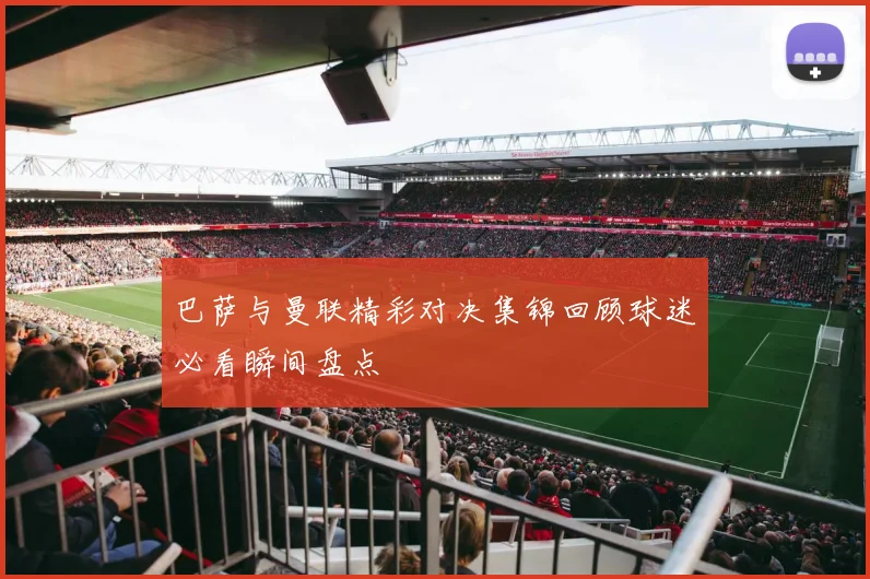 巴萨与曼联精彩对决集锦回顾球迷必看瞬间盘点