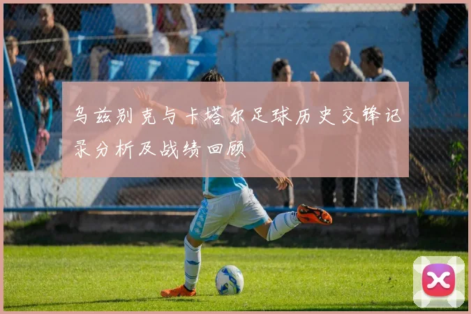 乌兹别克与卡塔尔足球历史交锋记录分析及战绩回顾