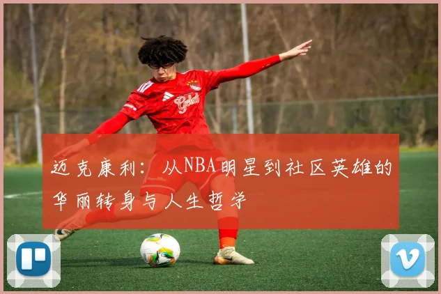 迈克康利：从NBA明星到社区英雄的华丽转身与人生哲学