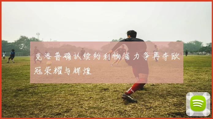 克洛普确认续约利物浦力争再夺欧冠荣耀与辉煌