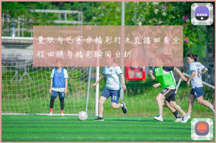 曼联与巴塞尔精彩对决直播回看全程回顾与精彩瞬间分析
