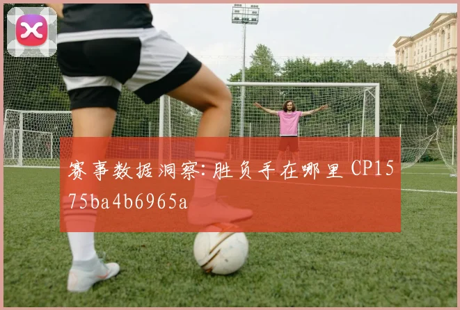 赛事数据洞察:胜负手在哪里 CP1575ba4b6965a
