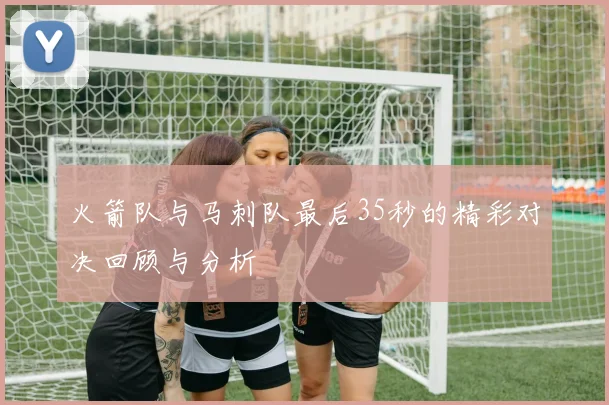火箭队与马刺队最后35秒的精彩对决回顾与分析