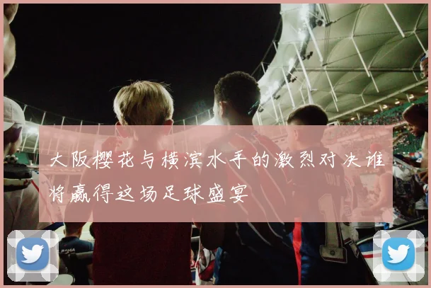 大阪樱花与横滨水手的激烈对决谁将赢得这场足球盛宴