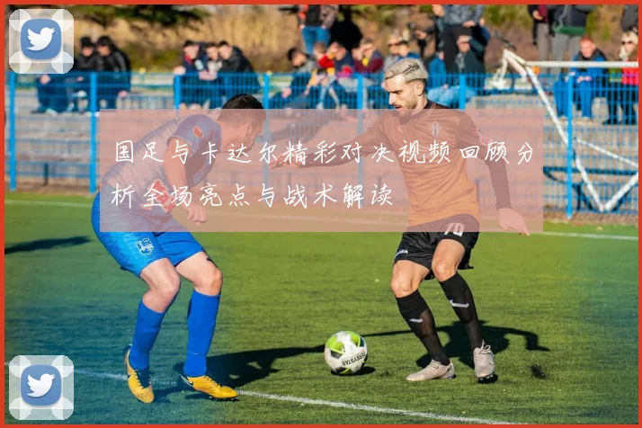 国足与卡达尔精彩对决视频回顾分析全场亮点与战术解读