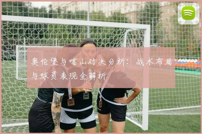 奥伦堡与喀山对决分析：战术布局与球员表现全解析