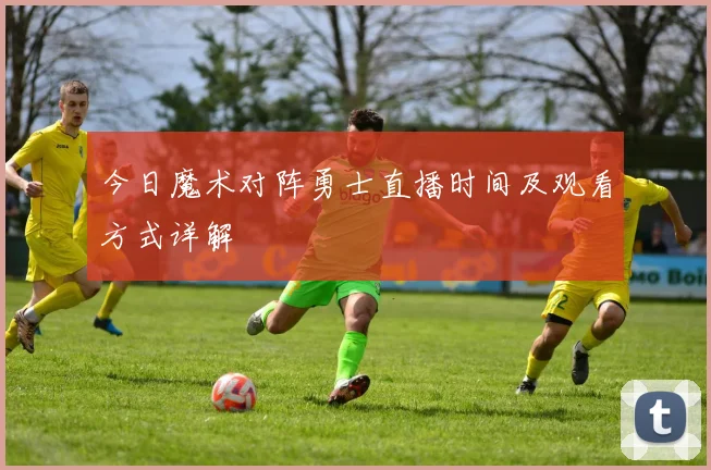 今日魔术对阵勇士直播时间及观看方式详解