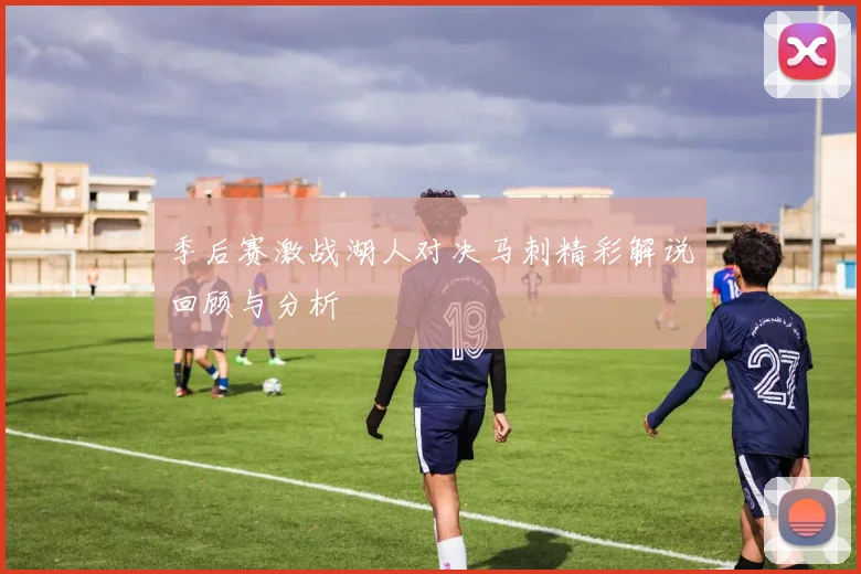 季后赛激战湖人对决马刺精彩解说回顾与分析