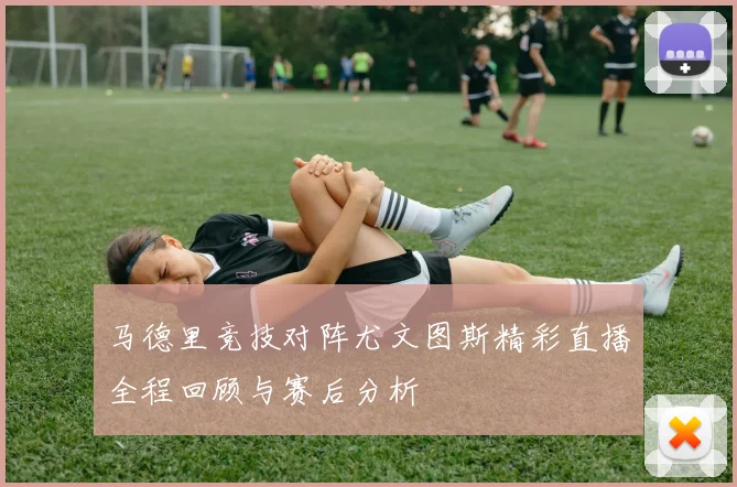 马德里竞技对阵尤文图斯精彩直播全程回顾与赛后分析