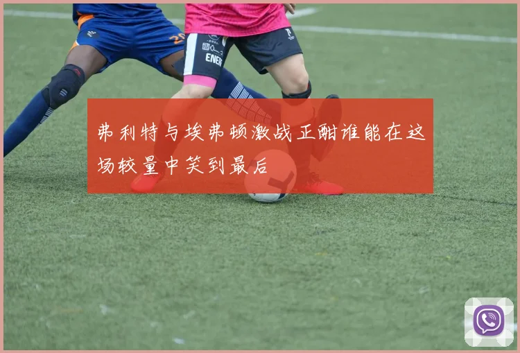 弗利特与埃弗顿激战正酣谁能在这场较量中笑到最后