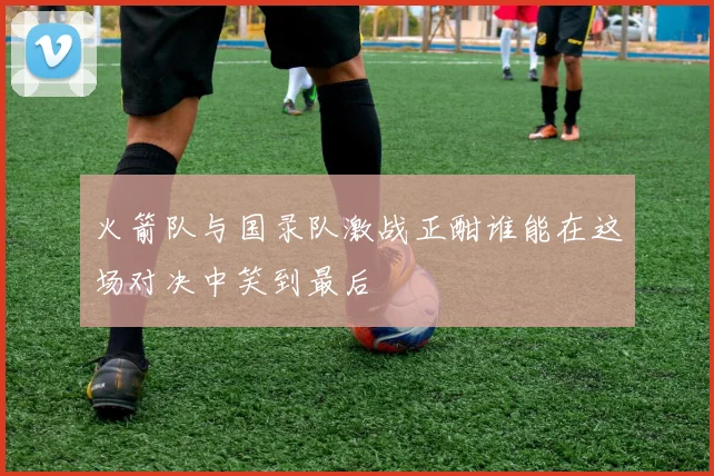 火箭队与国录队激战正酣谁能在这场对决中笑到最后