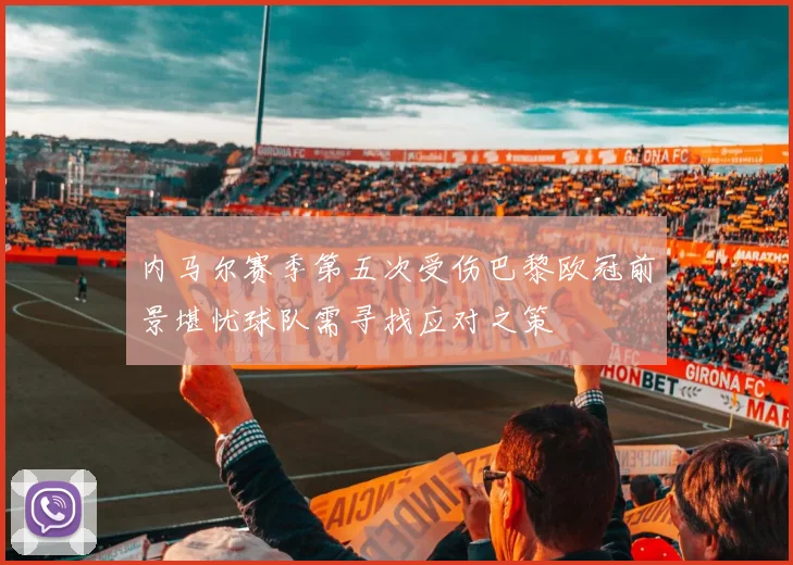 内马尔赛季第五次受伤巴黎欧冠前景堪忧球队需寻找应对之策