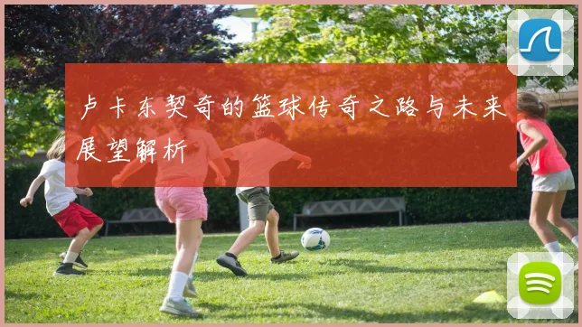 卢卡东契奇的篮球传奇之路与未来展望解析